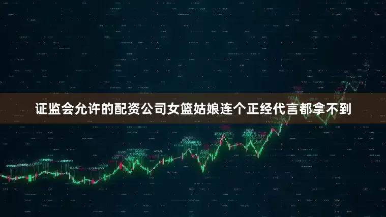 证监会允许的配资公司女篮姑娘连个正经代言都拿不到